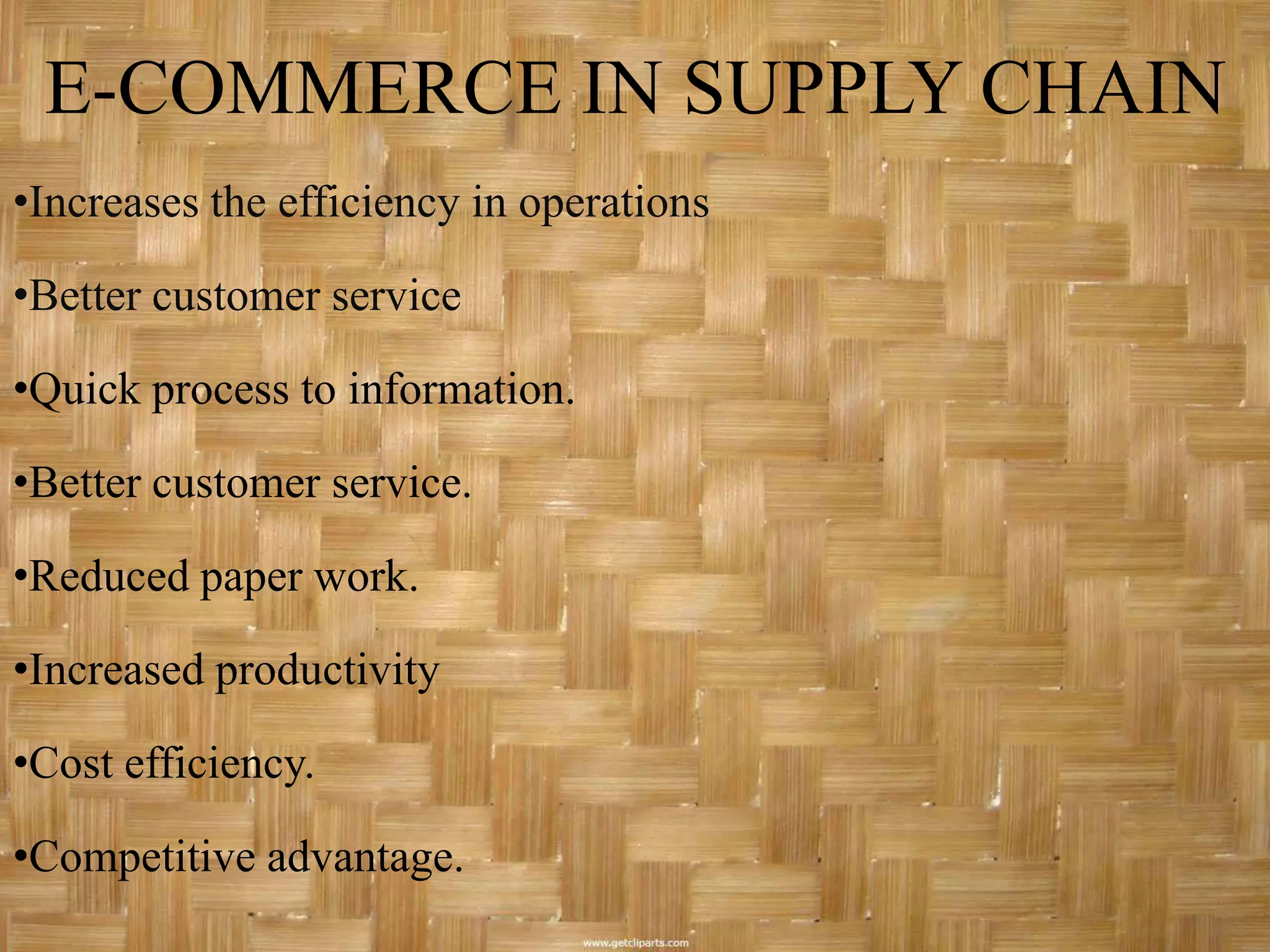 E-COMMERCE IN SUPPLY CHAIN
•Increases the efficiency in operations

•Better customer service

•Quick process to information.

•Better customer service.

•Reduced paper work.

•Increased productivity

•Cost efficiency.

•Competitive advantage.
 
