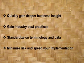  Quickly gain deeper business insight

 Gain industry best practices

 Standardize on terminology and data

 Minimize risk and speed your implementation
 