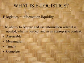 WHAT IS E-LOGISTICS?

E logistics = information liquidity

The ability to acquire and use information when it is
  needed, what is needed, and in an appropriate context.
• Assessable
• Meaningful
• Timely
• Complete
 