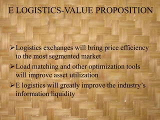 E LOGISTICS-VALUE PROPOSITION



Logistics exchanges will bring price efficiency
 to the most segmented market
Load matching and other optimization tools
 will improve asset utilization
E logistics will greatly improve the industry’s
 information liquidity
 
