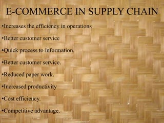 E-COMMERCE IN SUPPLY CHAIN
•Increases the efficiency in operations

•Better customer service

•Quick process to information.

•Better customer service.

•Reduced paper work.

•Increased productivity

•Cost efficiency.

•Competitive advantage.
 