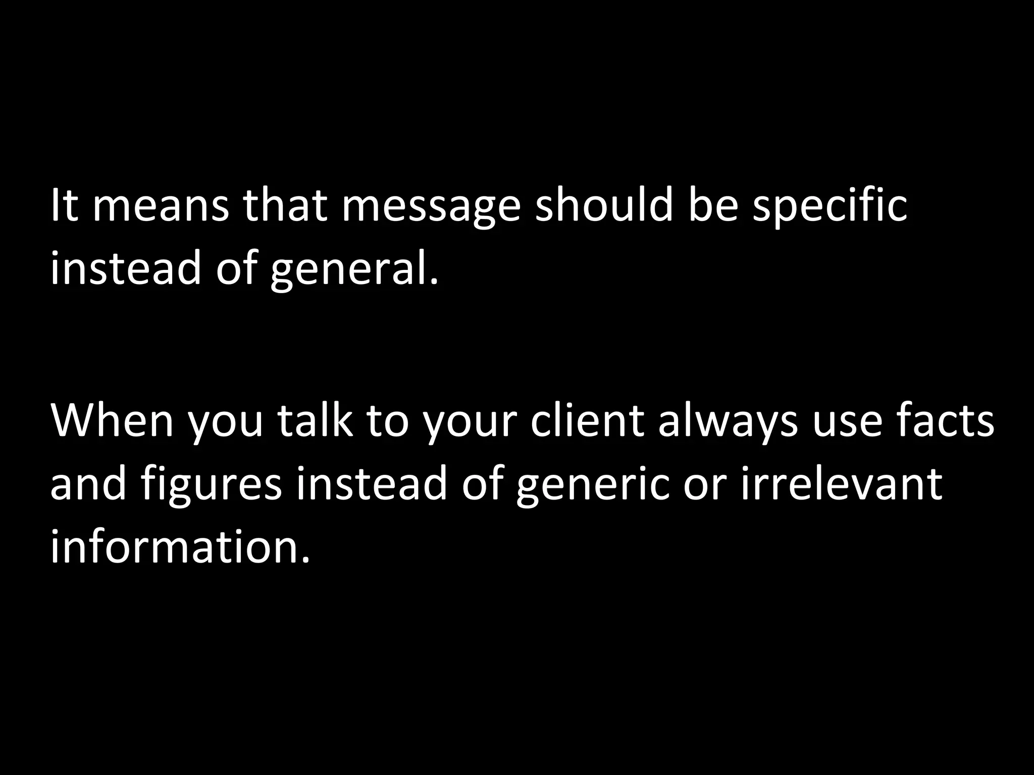 4) Concreteness It means that message should be specific instead of general.  When you talk to your client always use facts and figures instead of generic or irrelevant information.  