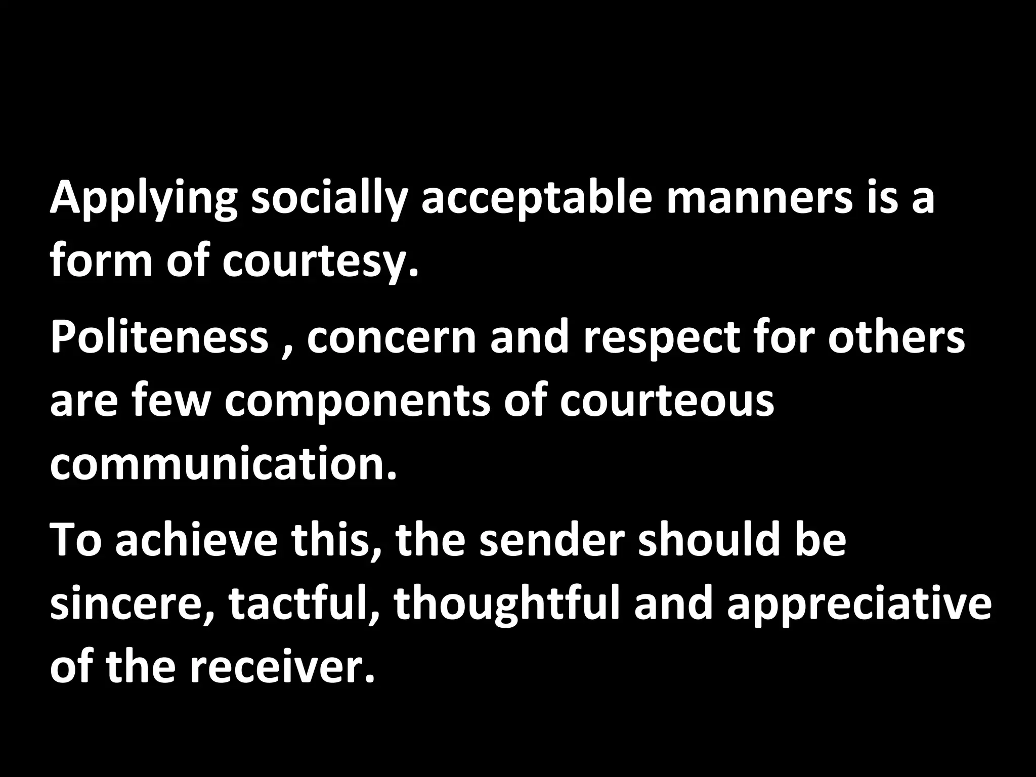 6) Courtesy Applying socially acceptable manners is a form of courtesy. Politeness , concern and respect for others are few components of courteous communication. To achieve this, the sender should be sincere, tactful, thoughtful and appreciative of the receiver.  