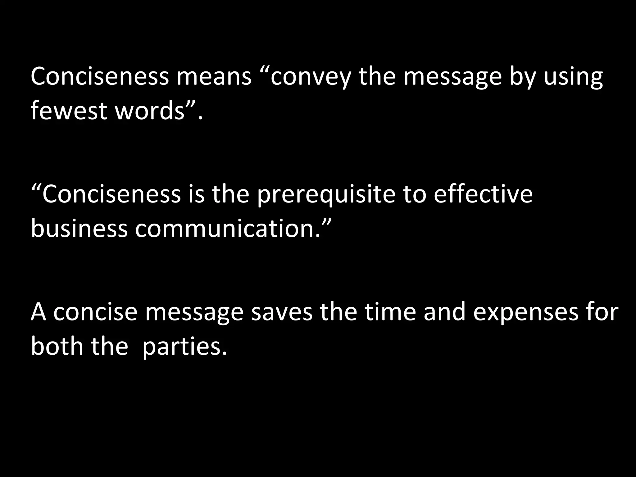 2) Conciseness Conciseness means “convey the message by using fewest words”.  “ Conciseness is the prerequisite to effective business communication.”  A concise message saves the time and expenses for both the  parties.  