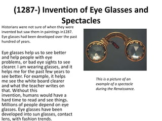 (1287-) Invention of Eye Glasses and
                    Spectacles
Historians were not sure of when they were
invented bu...