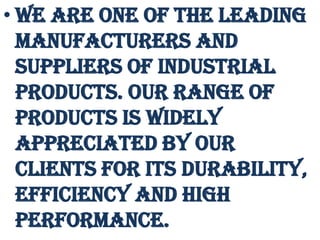 • We are one of the leading
  manufacturers and
  suppliers of Industrial
  Products. Our range of
  products is widely
  appreciated by our
  clients for its durability,
  efficiency and high
  performance.
 