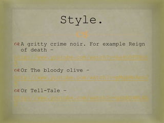 Style.
               
 A gritty crime noir. For example Reign
  of death –
http://www.youtube.com/watch?v=Aa9O5PTNct
8
 Or The bloody olive –
http://www.youtube.com/watch?v=pMgbMnAmv2
4
 Or Tell-Tale –
http://www.youtube.com/watch?v=gsbNS4M1Eb
U
 