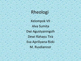 Rheologi
   Kelompok VII
    Alva Sumita
Dwi Agustyaningsih
 Dewi Rahayu Tira
Eva Apriliyana Rizki
  M. Rusdiannor
 