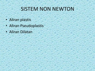 SISTEM NON NEWTON
• Aliran plastis
• Aliran Pseudoplastis
• Aliran Dilatan
 