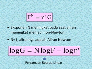 N
           F          'G
• Eksponen N meningkat pada saat aliran
  meningkat menjadi non-Newton
• N=1, alirannya adalah Aliran Newton

 log G             N log F           log '
          Persamaan Regresi Linear
 