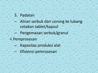 3. Padatan
   – Aliran serbuk dari corong ke lubang
      cetakan tablet/kapsul
   – Pengemasan serbuk/granul
4.Pemprosesan
   – Kapasitas produksi alat
   – Efisiensi pemrosesan
 