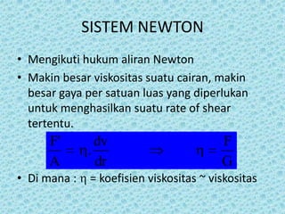 SISTEM NEWTON
• Mengikuti hukum aliran Newton
• Makin besar viskositas suatu cairan, makin
  besar gaya per satuan luas yang diperlukan
  untuk menghasilkan suatu rate of shear
  tertentu.
      F'        dv                       F
              .
      A         dr                       G
• Di mana :   = koefisien viskositas ~ viskositas
 