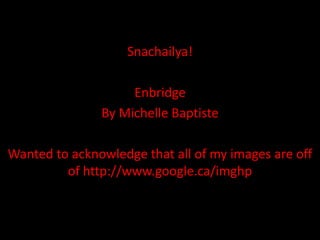 Snachailya!

                    Enbridge
               By Michelle Baptiste

Wanted to acknowledge that all of my images are off
         of http://www.google.ca/imghp
 