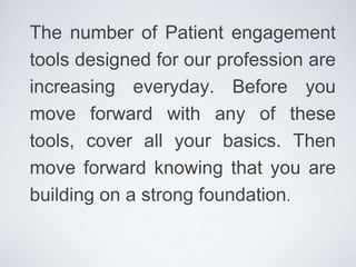 The number of Patient engagement
tools designed for our profession are
increasing everyday. Before you
move forward with any of these
tools, cover all your basics. Then
move forward knowing that you are
building on a strong foundation.
 