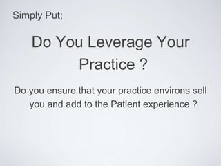 Simply Put;

    Do You Leverage Your
         Practice ?
Do you ensure that your practice environs sell
   you and add to the Patient experience ?
 