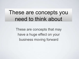 These are concepts you
  need to think about
  These are concepts that may
   have a huge effect on your
    business moving forward
 