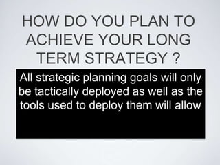 HOW DO YOU PLAN TO
ACHIEVE YOUR LONG
 TERM STRATEGY ?
All strategic planning goals will only
be tactically deployed as well as the
tools used to deploy them will allow
 