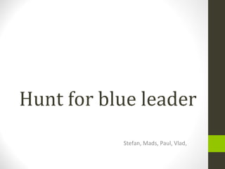 Hunt for blue leader Stefan, Mads, Paul, Vlad,  