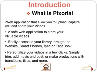Introduction
               What is Pixorial
•Web Application that allow you to upload, capture
edit and share your Video...