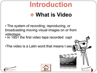 Introduction
                 What is Video

• The system of recording, reproducing, or
broadcasting moving visual images...