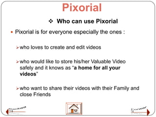 Pixorial
                 Who can use Pixorial
 Pixorial is for everyone especially the ones :


   who loves to create...