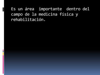 Es un área importante dentro del
campo de la medicina física y
rehabilitación.
 
