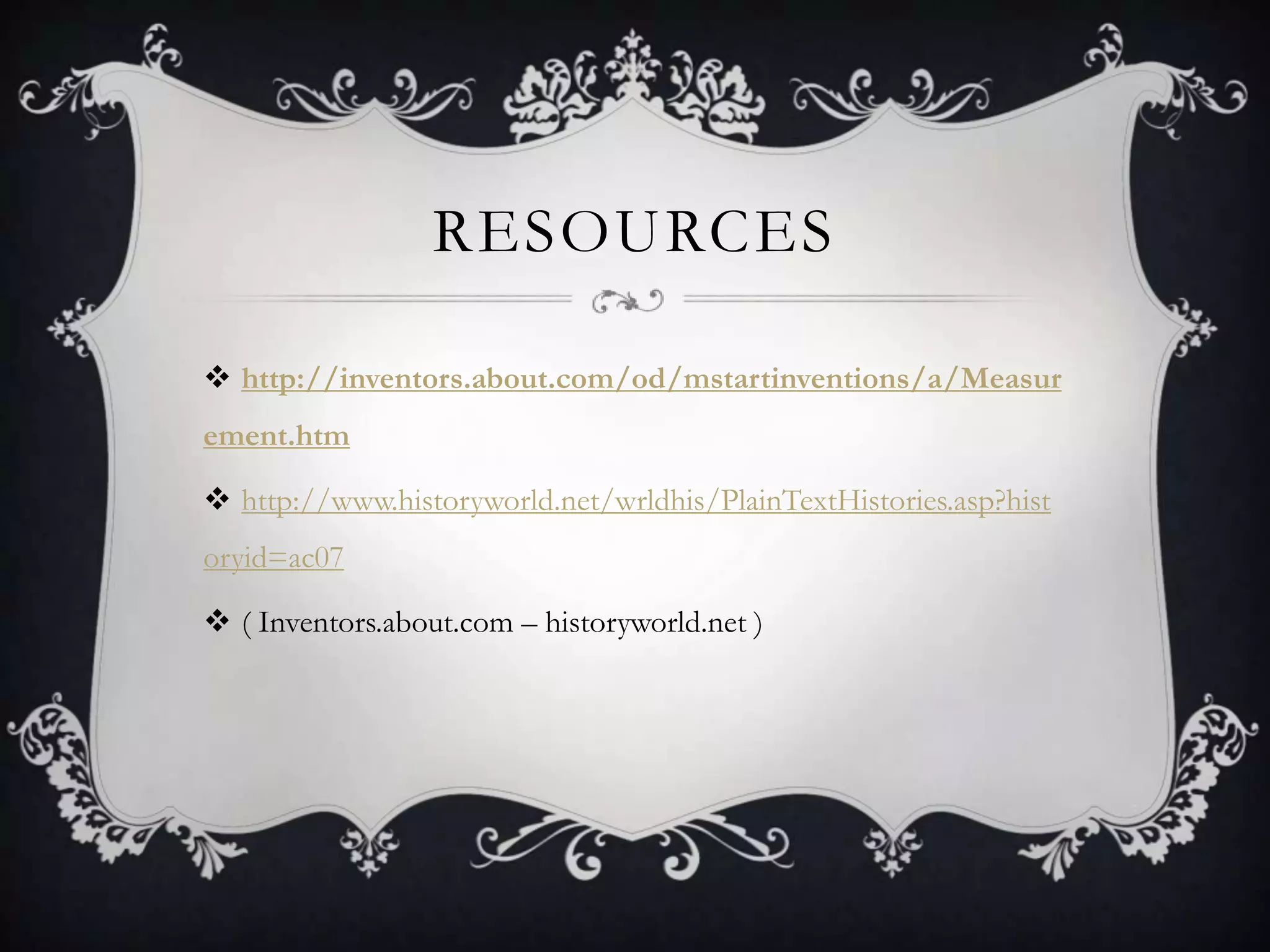 RESOURCES

 http://inventors.about.com/od/mstartinventions/a/Measur
ement.htm

 http://www.historyworld.net/wrldhis/PlainTextHistories.asp?hist
oryid=ac07

 ( Inventors.about.com – historyworld.net )
 