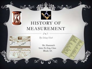 HISTORY OF
MEASUREMENT
   By: Ishaq Shah

       Ms. Hamrani’s
   Intro To Eng. Class
        Block: 4A
 