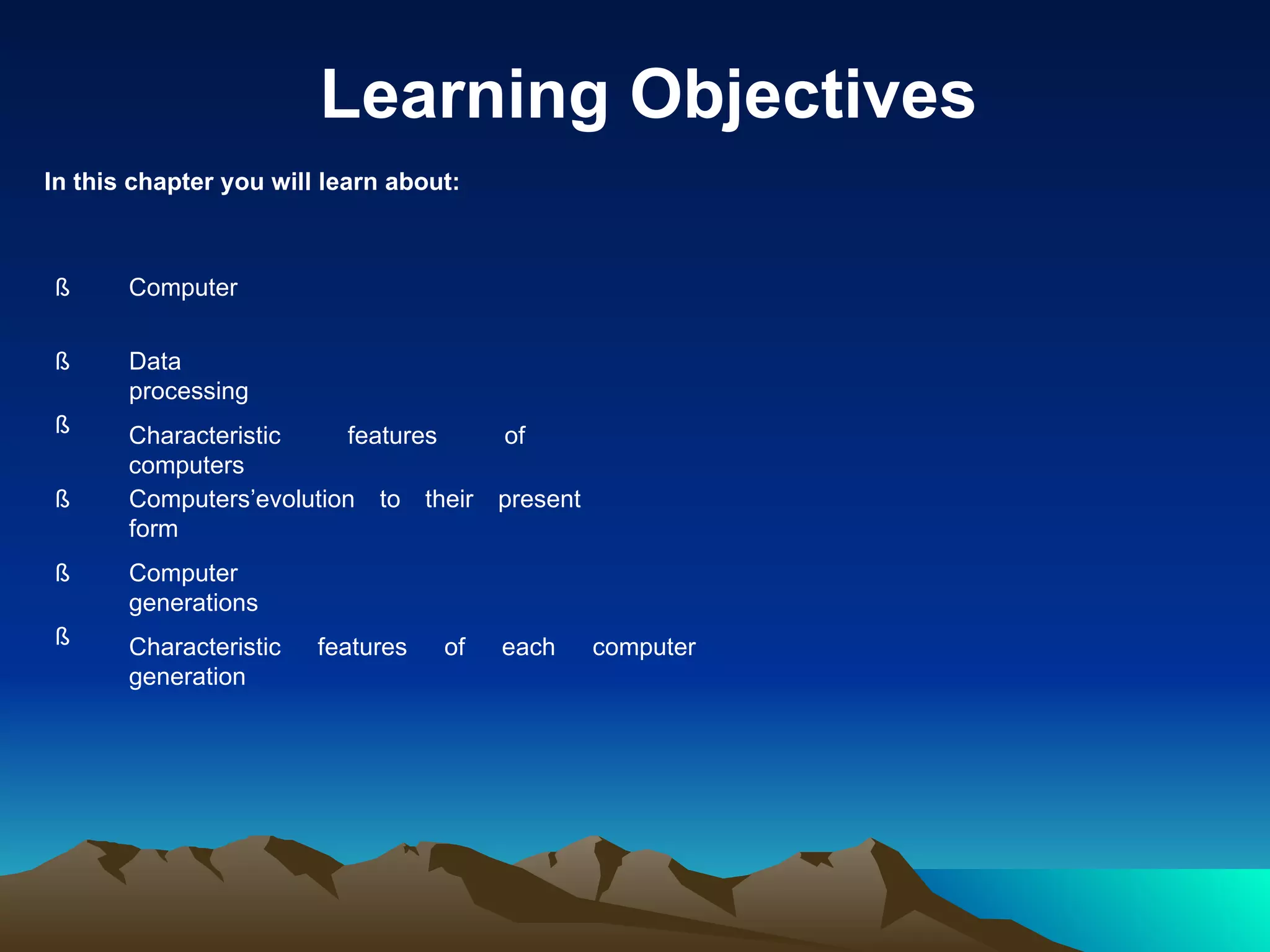 Learning Objectives In this chapter you will learn about: ß Computer ß Data processing ß Characteristic features of computers ß Computers’evolution to their present form ß Computer generations ß Characteristic features of each computer generation