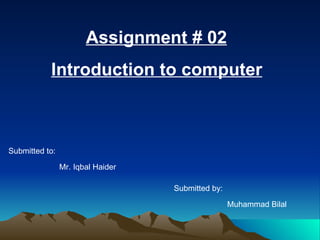 Assignment # 02   Introduction to computer   Submitted to: Mr. Iqbal Haider  Submitted by:  Muhammad Bilal  