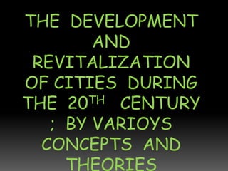 THE DEVELOPMENT
        AND
 REVITALIZATION
OF CITIES DURING
THE 20 TH CENTURY

   ; BY VARIOYS
  CONCEPTS AND
     THEORIES
 
