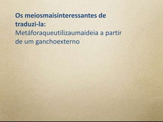Os meiosmaisinteressantes de
traduzi-la:
Metáforaqueutilizaumaideia a partir
de um ganchoexterno
 