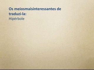 Os meiosmaisinteressantes de
traduzi-la:
Hipérbole
 