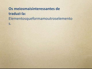 Os meiosmaisinteressantes de
traduzi-la:
Elementosqueformamoutroselemento
s.
 