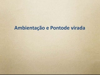 Ambientação e Pontode virada
 