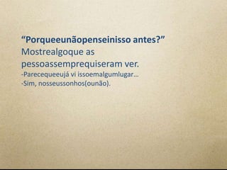 “Porqueeunãopenseinisso antes?”
Mostrealgoque as
pessoassemprequiseram ver.
-Parecequeeujá vi issoemalgumlugar…
-Sim, nosseussonhos(ounão).
 