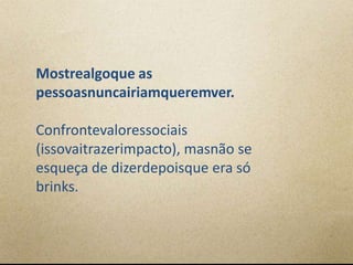 Mostrealgoque as
pessoasnuncairiamqueremver.

Confrontevaloressociais
(issovaitrazerimpacto), masnão se
esqueça de dizerdepoisque era só
brinks.
 