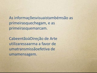 As informaçõesvisuaistambémsão as
primeirasquechegam, e as
primeirasquemarcam.

CabeentãoàDireção de Arte
utilizaressaarma a favor de
umatransmissãoefetiva de
umamensagem.
 