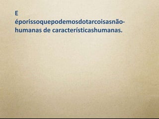 E
éporissoquepodemosdotarcoisasnão-
humanas de característicashumanas.
 