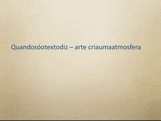 Quandosóotextodiz – arte criaumaatmosfera
 