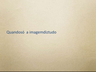 Quandosó a imagemdiztudo
 