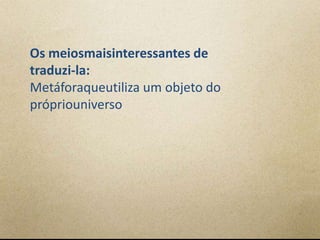 Os meiosmaisinteressantes de
traduzi-la:
Metáforaqueutiliza um objeto do
própriouniverso
 