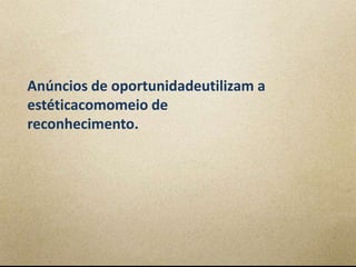 Anúncios de oportunidadeutilizam a
estéticacomomeio de
reconhecimento.
 