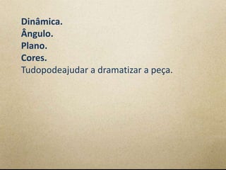 Dinâmica.
Ângulo.
Plano.
Cores.
Tudopodeajudar a dramatizar a peça.
 