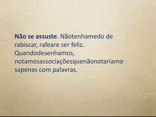 Não se assuste. Nãotenhamedo de
rabiscar, rafeare ser feliz.
Quandodesenhamos,
notamosassociaçõesquenãonotaríamo
sapenas com palavras.
 