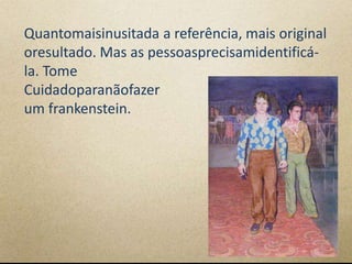Quantomaisinusitada a referência, mais original
oresultado. Mas as pessoasprecisamidentificá-
la. Tome
Cuidadoparanãofazer
um frankenstein.
 