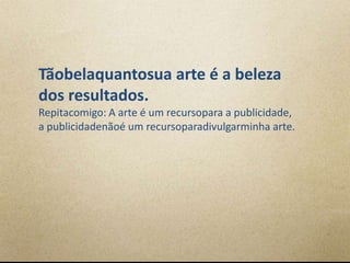 Tãobelaquantosua arte é a beleza
dos resultados.
Repitacomigo: A arte é um recursopara a publicidade,
a publicidadenãoé um recursoparadivulgarminha arte.
 