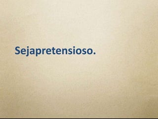 Sejapretensioso.
 