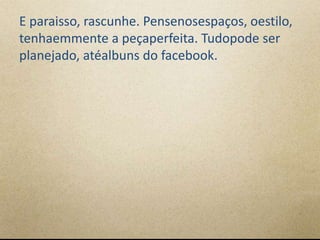 E paraisso, rascunhe. Pensenosespaços, oestilo,
tenhaemmente a peçaperfeita. Tudopode ser
planejado, atéalbuns do facebook.
 
