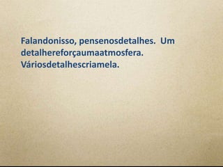 Falandonisso, pensenosdetalhes. Um
detalhereforçaumaatmosfera.
Váriosdetalhescriamela.
 